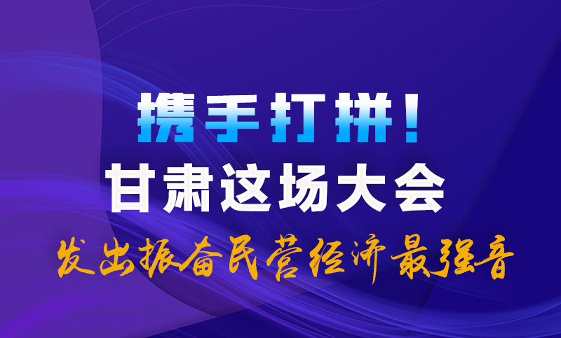 海報|攜手打拼！甘肅這場大會發(fā)出振奮民營經(jīng)濟(jì)最強音