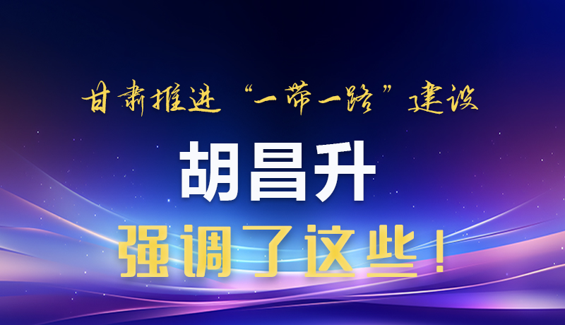 圖解|甘肅推進“一帶一路”建設 胡昌升強調了這些！